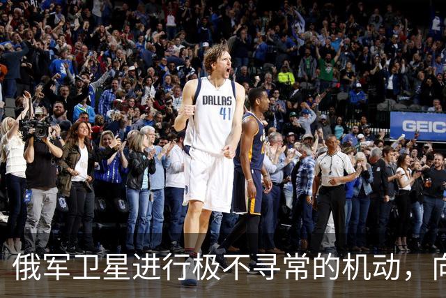 俄军卫星进行极不寻常的机动，向一颗支持乌克兰的北约卫星靠近