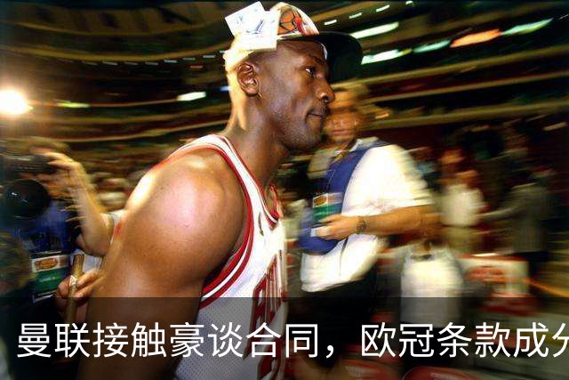 曼联接触豪谈合同，欧冠条款成分歧点