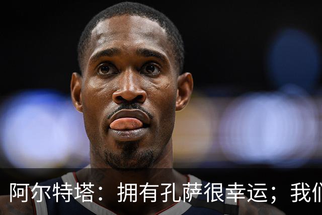 阿尔特塔：拥有孔萨很幸运；我们其实创造了很多的定位球机会